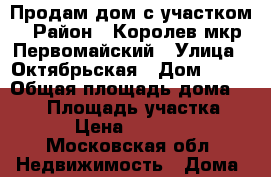 Продам дом с участком › Район ­ Королев мкр.Первомайский › Улица ­ Октябрьская › Дом ­ 10 › Общая площадь дома ­ 180 › Площадь участка ­ 1 200 › Цена ­ 10 300 000 - Московская обл. Недвижимость » Дома, коттеджи, дачи продажа   . Московская обл.